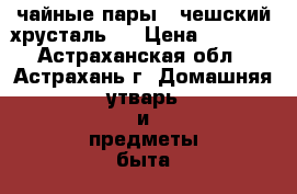 чайные пары , чешский хрусталь . › Цена ­ 2 500 - Астраханская обл., Астрахань г. Домашняя утварь и предметы быта » Посуда и кухонные принадлежности   